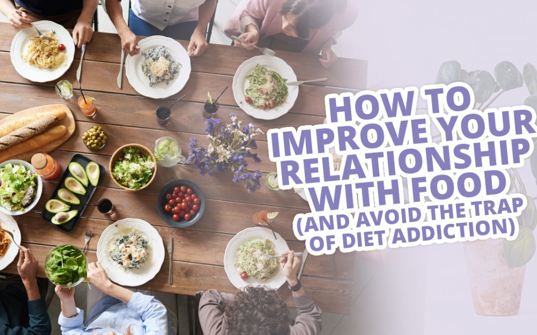 How To Improve Your Relationship With Food (AND Avoid The Trap Of Diet Addiction)